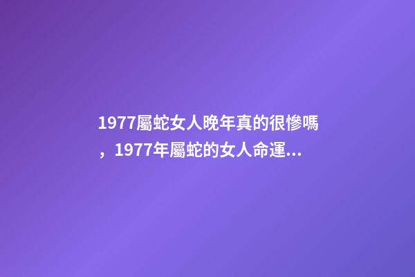 1977屬蛇女人晚年真的很慘嗎，1977年屬蛇的女人命運如何？ 1977年屬蛇女晚年命運，1977年屬蛇的人壽命多大-第1張-觀點-玄機派